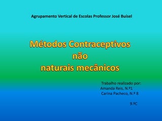Agrupamento Vertical de Escolas Professor José Buísel Métodos Contraceptivos  não naturais mecânicos  Trabalho realizado por: Amanda Reis, N.º1  Carina Pacheco, N.º 8                                9.ºC 