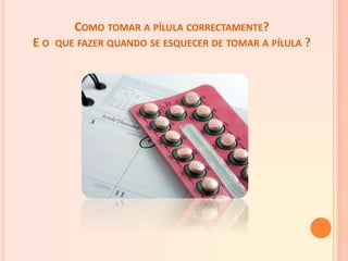 COMO TOMAR A PÍLULA CORRECTAMENTE?
E O QUE FAZER QUANDO SE ESQUECER DE TOMAR A PÍLULA ?
 