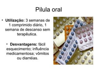 Pilula oral
• Utilização: 3 semanas de
1 comprimido diário, 1
semana de descanso sem
terapêutica.
• Desvantagens: fácil
esquecimento; influência
medicamentosa; vômitos
ou diarréias.
 