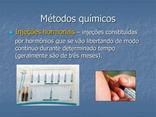 Métodos químicos
 Injeções hormonais – injeções constituídas
por hormônios que se vão libertando de modo
contínuo durante determinado tempo
(geralmente são de três meses).
 