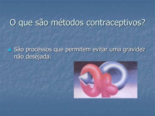 O que são métodos contraceptivos?
 São processos que permitem evitar uma gravidez
não desejada.
 