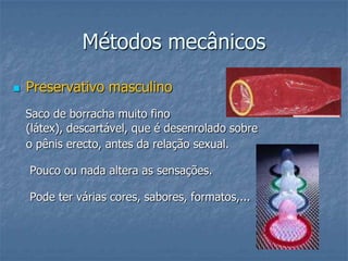Métodos mecânicos
 Preservativo masculino
Saco de borracha muito fino
(látex), descartável, que é desenrolado sobre
o pênis erecto, antes da relação sexual.
Pouco ou nada altera as sensações.
Pode ter várias cores, sabores, formatos,...
 