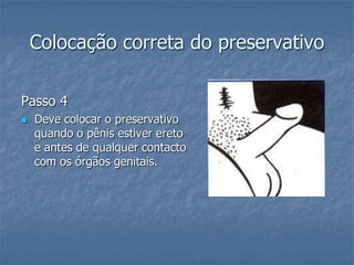 Colocação correta do preservativo
Passo 4
 Deve colocar o preservativo
quando o pênis estiver ereto
e antes de qualquer contacto
com os órgãos genitais.
 