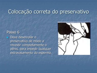 Colocação correta do preservativo
Passo 6
 Deve desenrolar o
preservativo de modo a
revestir completamente o
pênis, para impedir qualquer
extravasamento do esperma.
 