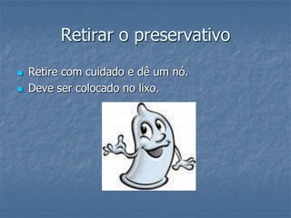 Retirar o preservativo
 Retire com cuidado e dê um nó.
 Deve ser colocado no lixo.
 