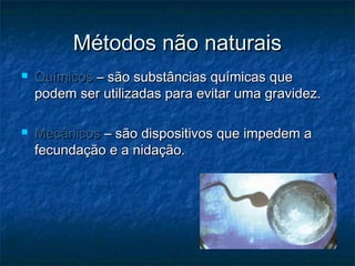 Métodos não naturaisMétodos não naturais
 QuímicosQuímicos – são substâncias químicas que– são substâncias químicas que
podem ser utilizadas para evitar uma gravidez.podem ser utilizadas para evitar uma gravidez.
 MecânicosMecânicos – são dispositivos que impedem a– são dispositivos que impedem a
fecundação e a nidação.fecundação e a nidação.
 