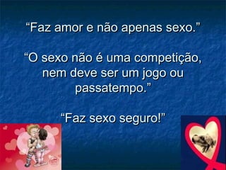 ““Faz amor e não apenas sexo.”Faz amor e não apenas sexo.”
“O sexo não é uma competição,“O sexo não é uma competição,
nem deve ser um jogo ounem deve ser um jogo ou
passatempo.”passatempo.”
“Faz sexo seguro!”“Faz sexo seguro!”
 