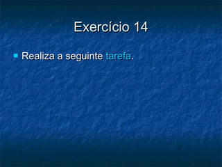 Exercício 14Exercício 14
 Realiza a seguinteRealiza a seguinte tarefatarefa..
 