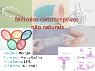 Métodos contraceptivos
            não naturais



Disciplina: Biologia
Professora: Marisa Cadilha
Ano e Turma: 12ºB
Ano lectivo: 2011/2012
 