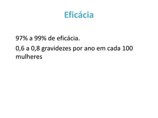 Eficácia

97% a 99% de eficácia.
0,6 a 0,8 gravidezes por ano em cada 100
mulheres
 