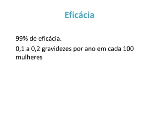 Eficácia

99% de eficácia.
0,1 a 0,2 gravidezes por ano em cada 100
mulheres
 