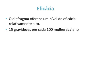 Eficácia
• O diafragma oferece um nível de eficácia
  relativamente alto.
• 15 gravidezes em cada 100 mulheres / ano
 