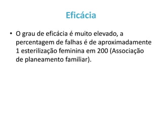 Eficácia
• O grau de eficácia é muito elevado, a
  percentagem de falhas é de aproximadamente
  1 esterilização feminina em 200 (Associação
  de planeamento familiar).
 