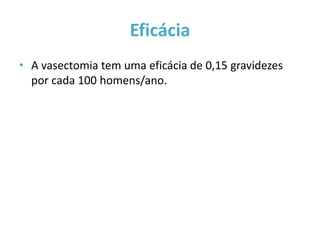 Eficácia
• A vasectomia tem uma eficácia de 0,15 gravidezes
  por cada 100 homens/ano.
 