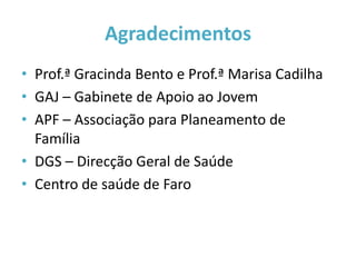 Agradecimentos
• Prof.ª Gracinda Bento e Prof.ª Marisa Cadilha
• GAJ – Gabinete de Apoio ao Jovem
• APF – Associação para Planeamento de
  Família
• DGS – Direcção Geral de Saúde
• Centro de saúde de Faro
 