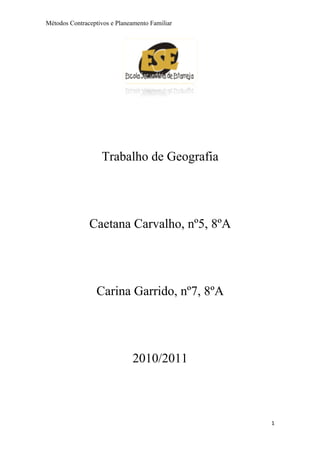 Métodos Contraceptivos e Planeamento Familiar




                   Trabalho de Geografia




               Caetana Carvalho, nº5, 8ºA




                  Carina Garrido, nº7, 8ºA




                              2010/2011



                                                1
 