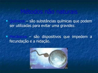 Métodos não naturais Químicos   – são substâncias químicas que podem ser utilizadas para evitar uma gravidez. Mecânicos   – são dispositivos que impedem a fecundação e a nidação. 
