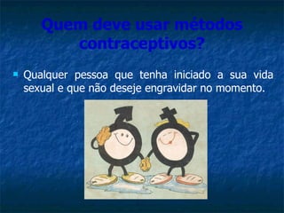 Quem deve usar métodos contraceptivos? Qualquer pessoa que tenha iniciado a sua vida sexual e que não deseje engravidar no momento. 