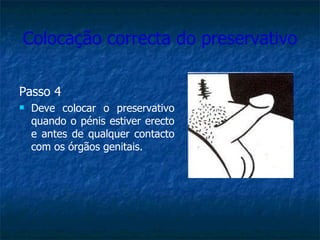 Colocação correcta do preservativo Passo 4 Deve colocar o preservativo quando o pénis estiver erecto e antes de qualquer contacto com os órgãos genitais. 