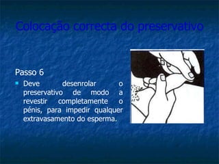 Colocação correcta do preservativo Passo 6 Deve desenrolar o preservativo de modo a revestir completamente o pénis, para impedir qualquer extravasamento do esperma. 