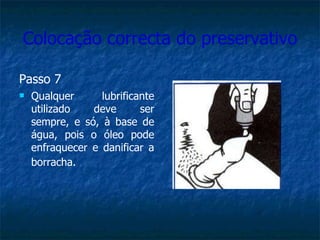 Colocação correcta do preservativo Passo 7 Qualquer lubrificante utilizado deve ser sempre, e só, à base de água, pois o óleo pode enfraquecer e danificar a borracha.   