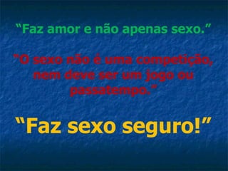 “ Faz amor e não apenas sexo.” “O sexo não é uma competição, nem deve ser um jogo ou passatempo.” “Faz sexo seguro!” 