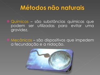 Químicos   – são substâncias químicas que podem ser utilizadas para evitar uma gravidez. Mecânicos   – são dispositivos que impedem a fecundação e a nidação. 