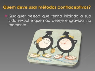 Qualquer pessoa que tenha iniciado a sua vida sexual e que não deseje engravidar no momento. 