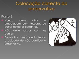 Passo 3 Nunca deve abrir a embalagem com tesouras ou outros objectos cortantes. Não deve rasgar com os dentes. Deve abrir com as dedos tendo o cuidado de não danificar o preservativo. 