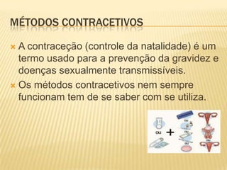 MÉTODOS CONTRACETIVOS

 A contraceção (controle da natalidade) é um
  termo usado para a prevenção da gravidez e
  doenças sexualmente transmissíveis.
 Os métodos contracetivos nem sempre
  funcionam tem de se saber com se utiliza.
 