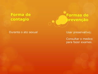 Forma de              Formas de
 contagio              prevenção


Durante o ato sexual   Usar preservativo;

                       Consultar o medico
                       para fazer exames.
 