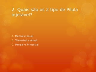 2. Quais são os 2 tipo de Pílula
injetável?



A. Mensal e anual
B. Trimestral e Anual
C. Mensal e Trimestral
 