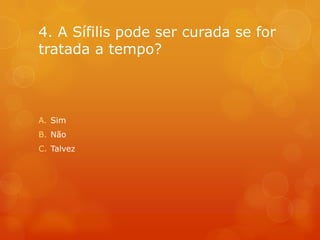 4. A Sífilis pode ser curada se for
tratada a tempo?



A. Sim
B. Não
C. Talvez
 