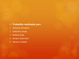  Trabalho realizado por:
1. Adriana Silvestre
2. Catarina Jorge
3. Helena Dias
4. Soraia Guerreiro
5. Tatiana Calisto
 