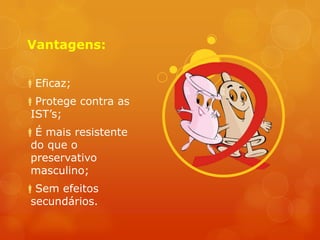 Vantagens:


Eficaz;
Protege contra as
 IST’s;
É mais resistente
 do que o
 preservativo
 masculino;
Sem efeitos
 secundários.
 
