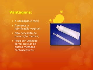 Vantagens:

 A utilização é fácil;
 Aumenta a
  lubrificação vaginal;
 Não necessita de
  prescrição medica;
 Pode ser utilizado
  como auxiliar de
  outros métodos
  contraceptivos.
 
