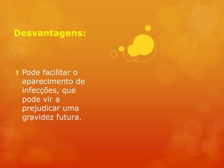 Desvantagens:



 Pode facilitar o
  aparecimento de
  infecções, que
  pode vir a
  prejudicar uma
  gravidez futura.
 