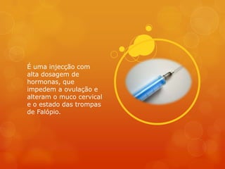 É uma injecção com
alta dosagem de
hormonas, que
impedem a ovulação e
alteram o muco cervical
e o estado das trompas
de Falópio.
 