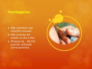 Vantagens:



 Não interfere nas
  relações sexuais
 Não precisa ser
  usada no dia a dia.
 Eficácia de 98,5%
  quando utilizada
  correctamente.
 