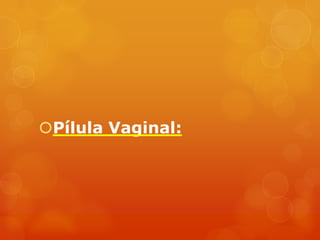 Pílula Vaginal:
 