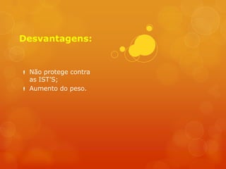 Desvantagens:


 Não protege contra
  as IST’S;
 Aumento do peso.
 
