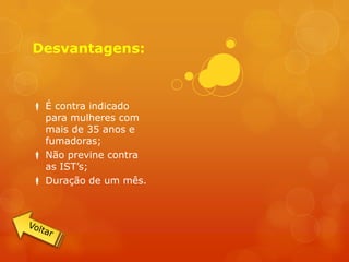 Desvantagens:



 É contra indicado
  para mulheres com
  mais de 35 anos e
  fumadoras;
 Não previne contra
  as IST’s;
 Duração de um mês.
 