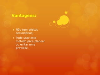 Vantagens:


 Não tem efeitos
  secundários;
 Pode usar este
  método para planear
  ou evitar uma
  gravidez.
 