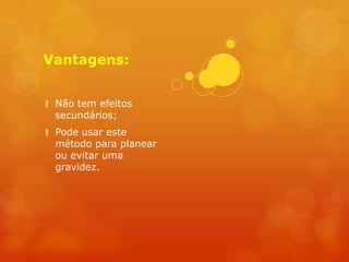 Vantagens:


 Não tem efeitos
  secundários;
 Pode usar este
  método para planear
  ou evitar uma
  gravidez.
 