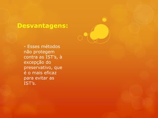 Desvantagens:


 - Esses métodos
 não protegem
 contra as IST’s, à
 excepção do
 preservativo, que
 é o mais eficaz
 para evitar as
 IST’s.
 