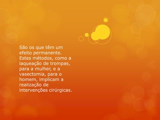 São os que têm um
efeito permanente.
Estes métodos, como a
laqueação de trompas,
para a mulher, e a
vasectomia, para o
homem, implicam a
realização de
intervenções cirúrgicas.
 