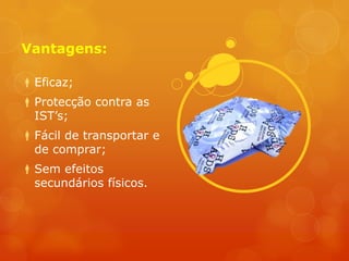 Vantagens:

 Eficaz;
 Protecção contra as
  IST’s;
 Fácil de transportar e
  de comprar;
 Sem efeitos
  secundários físicos.
 