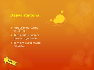 Desvantagens:


 Não previne contra
  as IST’s;
 Tem efeitos nocivos
  para o organismo;
 Tem um custo muito
  elevado.
 