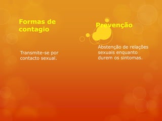 Formas de
                   Prevenção
contagio

                   Abstenção de relações
Transmite-se por   sexuais enquanto
contacto sexual.   durem os sintomas.
 