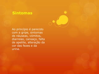 Sintomas



Ao princípio é parecido
com a gripe, sintomas
de náuseas, vómitos,
diarreias, cansaço, falta
de apetite, alteração da
cor das fezes e da
urina.
 